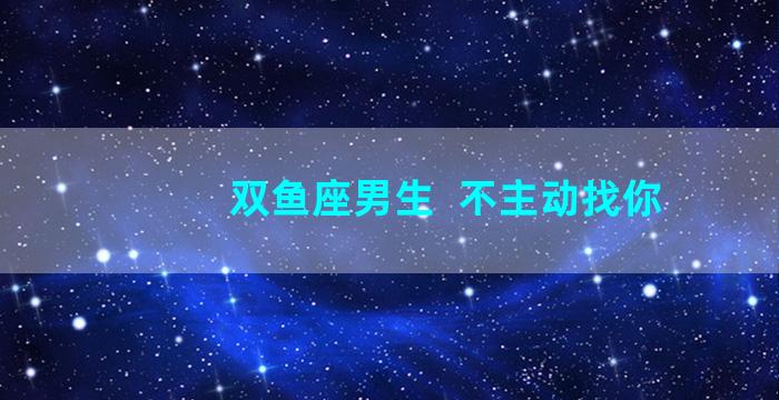 双鱼座男生  不主动找你